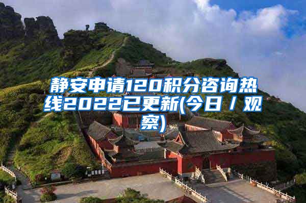 静安申请120积分咨询热线2022已更新(今日／观察)