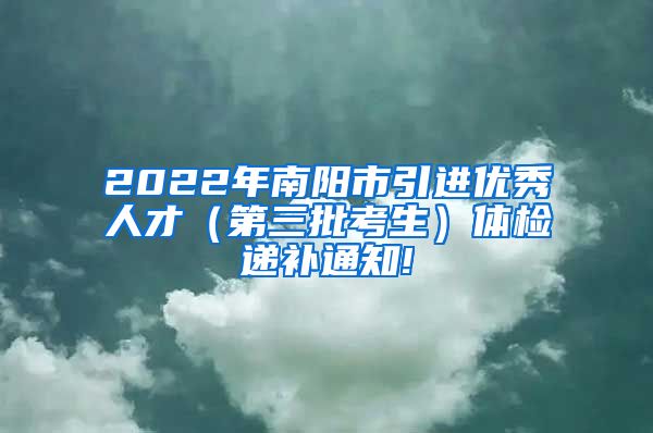 2022年南阳市引进优秀人才（第三批考生）体检递补通知!