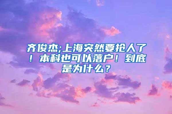 齐俊杰;上海突然要抢人了！本科也可以落户！到底是为什么？