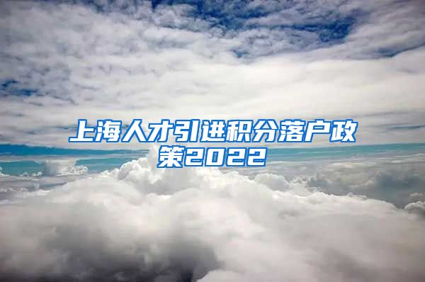 上海人才引进积分落户政策2022