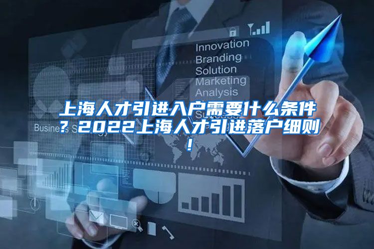 上海人才引进入户需要什么条件？2022上海人才引进落户细则！