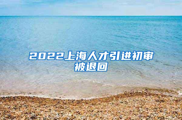 2022上海人才引进初审被退回