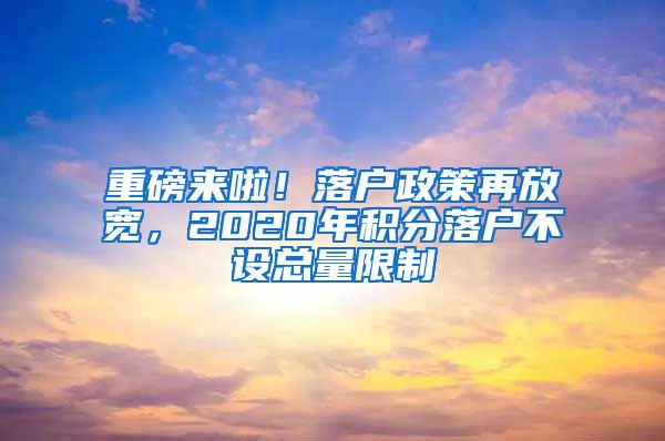 重磅来啦！落户政策再放宽，2020年积分落户不设总量限制