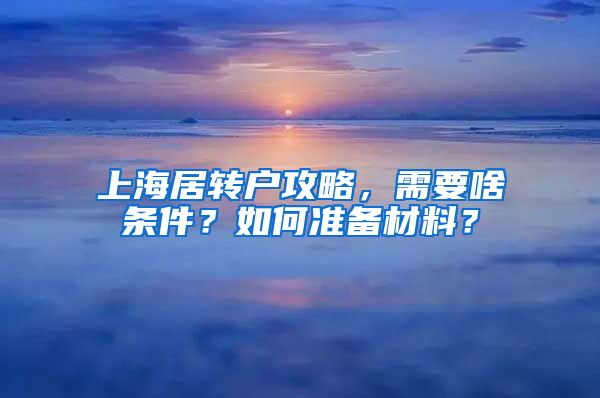 上海居转户攻略，需要啥条件？如何准备材料？