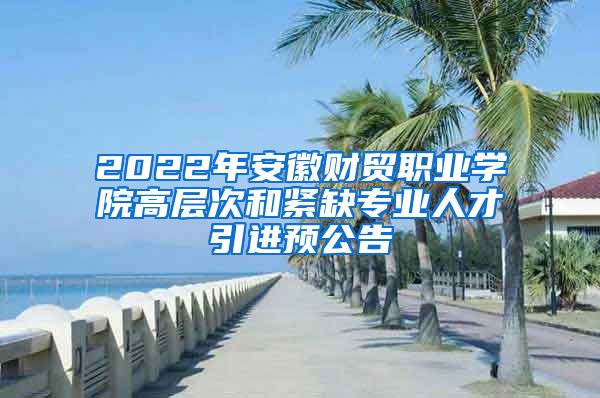 2022年安徽财贸职业学院高层次和紧缺专业人才引进预公告