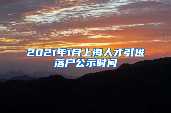 2021年1月上海人才引进落户公示时间