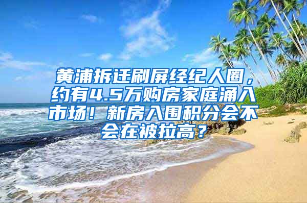 黄浦拆迁刷屏经纪人圈，约有4.5万购房家庭涌入市场！新房入围积分会不会在被拉高？