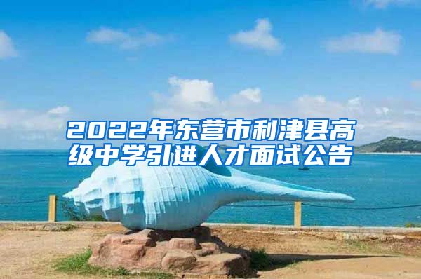 2022年东营市利津县高级中学引进人才面试公告