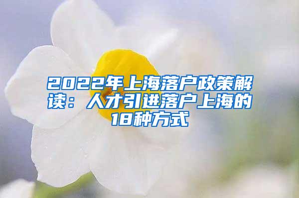 2022年上海落户政策解读：人才引进落户上海的18种方式