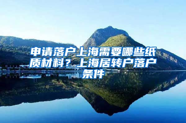 申请落户上海需要哪些纸质材料？上海居转户落户条件
