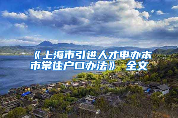 《上海市引进人才申办本市常住户口办法》 全文