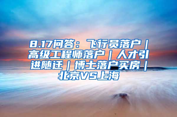 8.17问答：飞行员落户｜高级工程师落户｜人才引进随迁｜博士落户买房｜北京VS上海