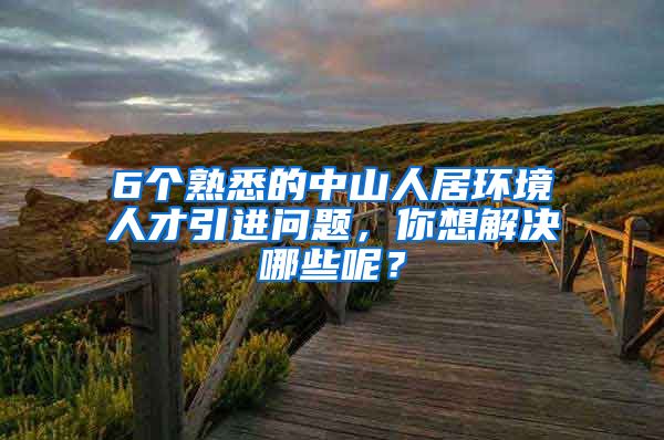 6个熟悉的中山人居环境人才引进问题，你想解决哪些呢？