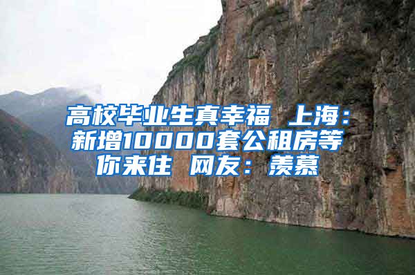 高校毕业生真幸福 上海：新增10000套公租房等你来住 网友：羡慕