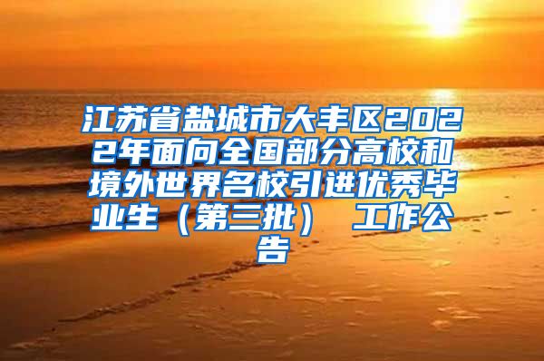 江苏省盐城市大丰区2022年面向全国部分高校和境外世界名校引进优秀毕业生（第三批） 工作公告