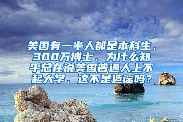 美国有一半人都是本科生，300万博士，为什么知乎总在说美国普通人上不起大学，这不是造谣吗？