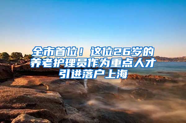 全市首位！这位26岁的养老护理员作为重点人才引进落户上海