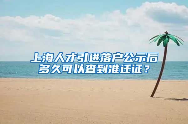 上海人才引进落户公示后多久可以查到准迁证？