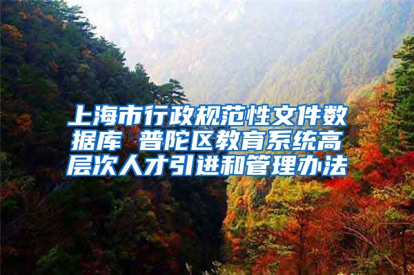 上海市行政规范性文件数据库 普陀区教育系统高层次人才引进和管理办法