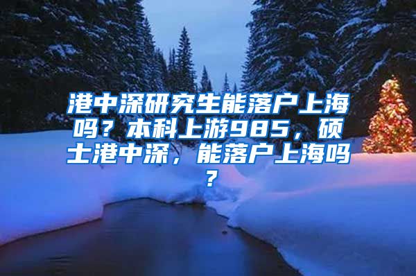 港中深研究生能落户上海吗？本科上游985，硕士港中深，能落户上海吗？