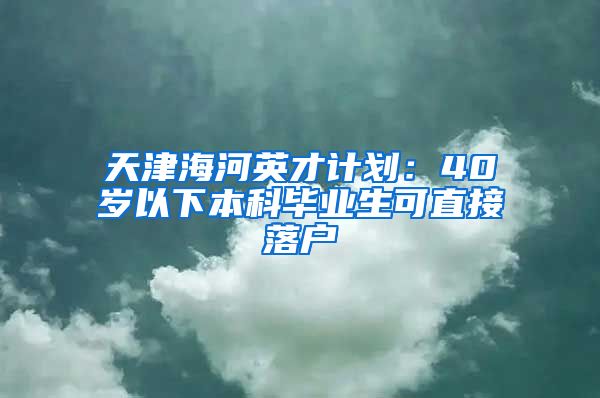 天津海河英才计划：40岁以下本科毕业生可直接落户