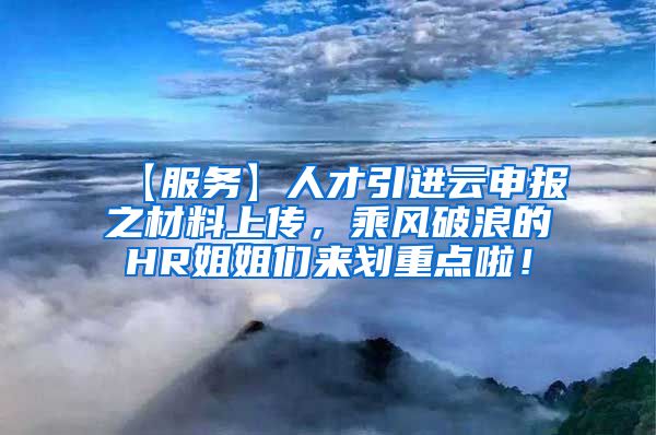 【服务】人才引进云申报之材料上传，乘风破浪的HR姐姐们来划重点啦！