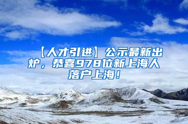 【人才引进】公示最新出炉，恭喜978位新上海人落户上海！