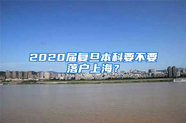 2020届复旦本科要不要落户上海？