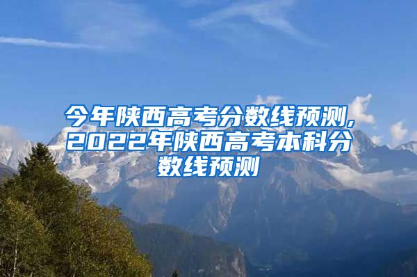 今年陕西高考分数线预测,2022年陕西高考本科分数线预测