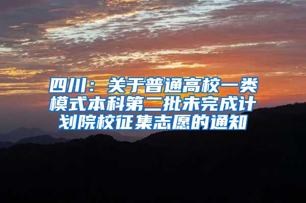 四川：关于普通高校一类模式本科第二批未完成计划院校征集志愿的通知