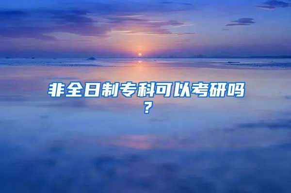 非全日制专科可以考研吗？