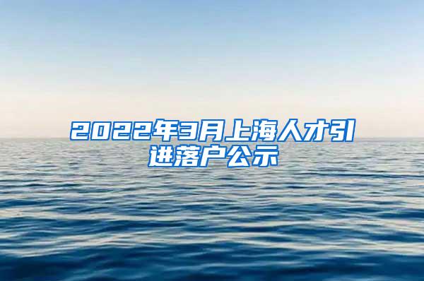 2022年3月上海人才引进落户公示