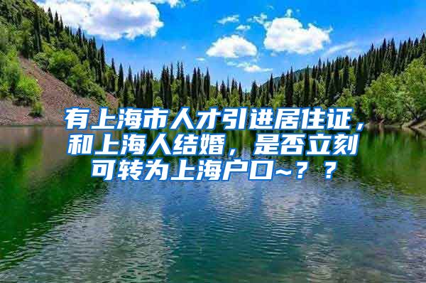 有上海市人才引进居住证，和上海人结婚，是否立刻可转为上海户口~？？