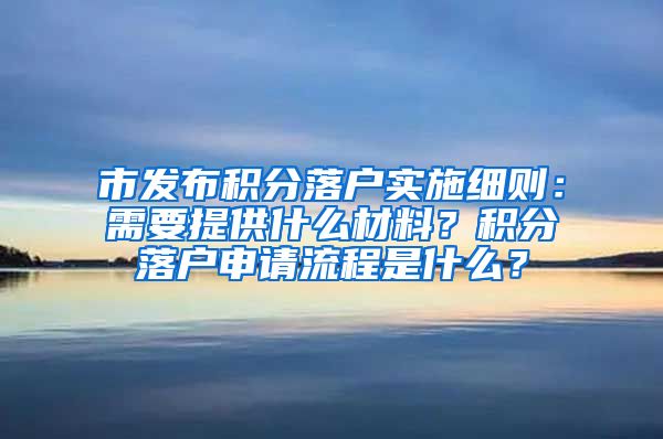 市发布积分落户实施细则：需要提供什么材料？积分落户申请流程是什么？