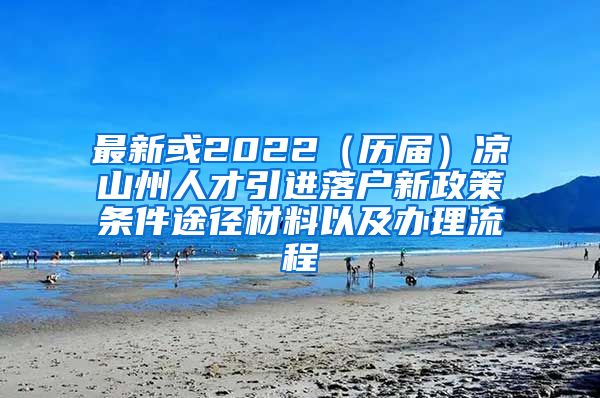 最新或2022（历届）凉山州人才引进落户新政策条件途径材料以及办理流程