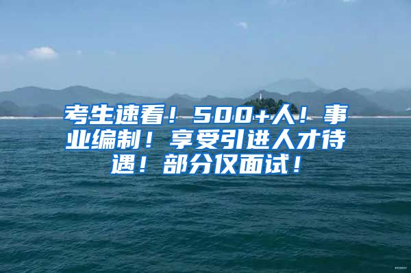 考生速看！500+人！事业编制！享受引进人才待遇！部分仅面试！