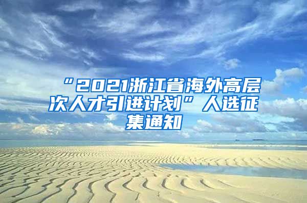 “2021浙江省海外高层次人才引进计划”人选征集通知