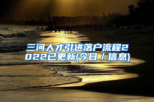 三河人才引进落户流程2022已更新(今日／信息)