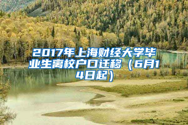 2017年上海财经大学毕业生离校户口迁移（6月14日起）