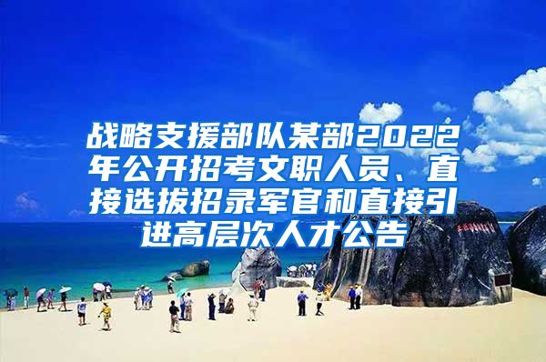 战略支援部队某部2022年公开招考文职人员、直接选拔招录军官和直接引进高层次人才公告