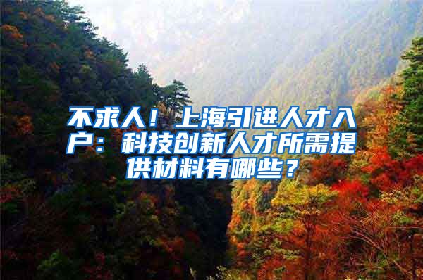 不求人！上海引进人才入户：科技创新人才所需提供材料有哪些？