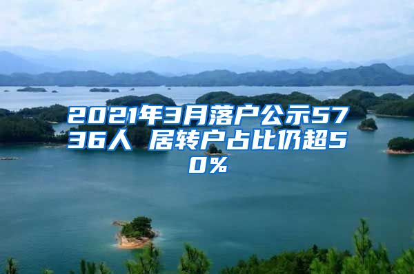 2021年3月落户公示5736人 居转户占比仍超50%