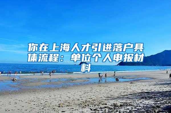 你在上海人才引进落户具体流程：单位个人申报材料