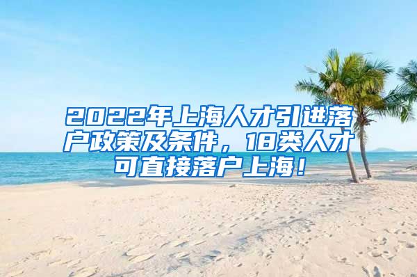 2022年上海人才引进落户政策及条件，18类人才可直接落户上海！