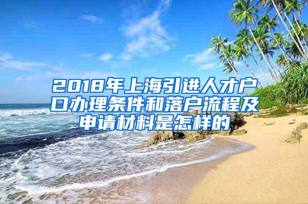 2018年上海引进人才户口办理条件和落户流程及申请材料是怎样的