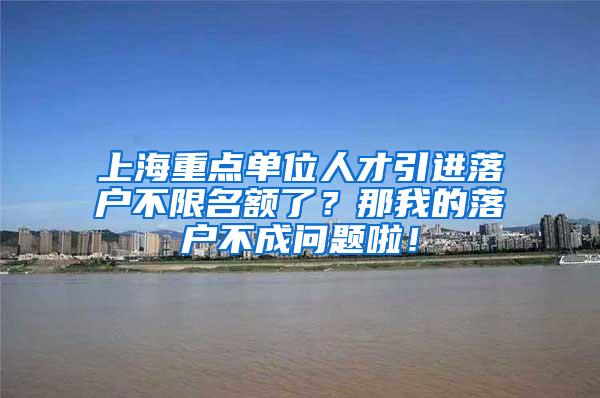 上海重点单位人才引进落户不限名额了？那我的落户不成问题啦！