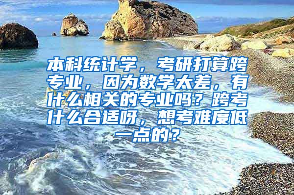 本科统计学，考研打算跨专业，因为数学太差，有什么相关的专业吗？跨考什么合适呀，想考难度低一点的？