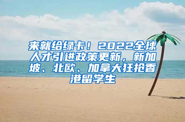 来就给绿卡！2022全球人才引进政策更新，新加坡、北欧、加拿大狂抢香港留学生