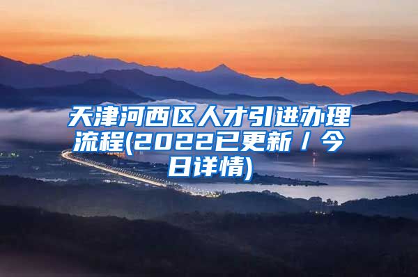 天津河西区人才引进办理流程(2022已更新／今日详情)