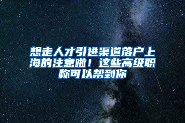 想走人才引进渠道落户上海的注意啦！这些高级职称可以帮到你